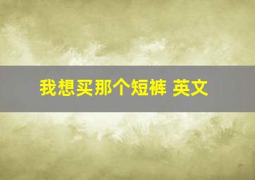 我想买那个短裤 英文